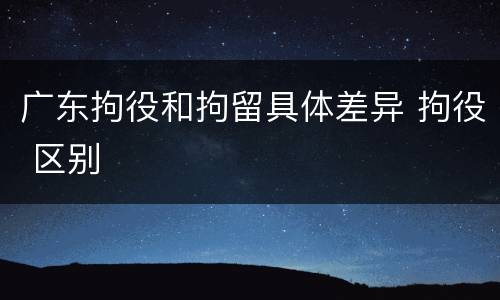 广东拘役和拘留具体差异 拘役 区别