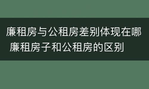 廉租房与公租房差别体现在哪 廉租房子和公租房的区别