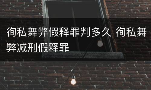 徇私舞弊假释罪判多久 徇私舞弊减刑假释罪