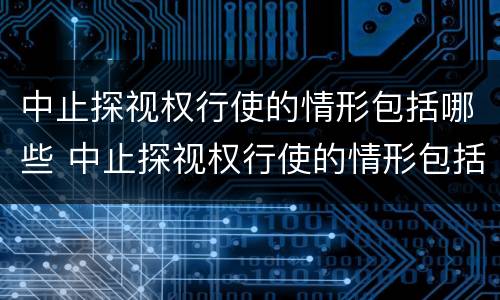 中止探视权行使的情形包括哪些 中止探视权行使的情形包括哪些