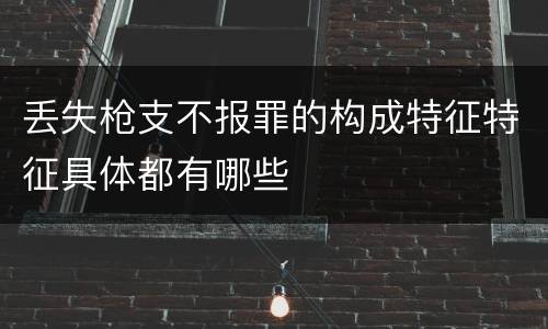 丢失枪支不报罪的构成特征特征具体都有哪些