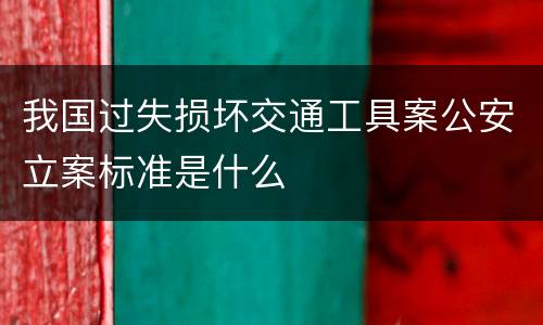 我国过失损坏交通工具案公安立案标准是什么