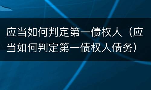 应当如何判定第一债权人（应当如何判定第一债权人债务）