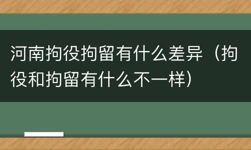 河南拘役拘留有什么差异（拘役和拘留有什么不一样）