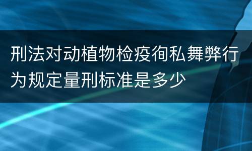 刑法对动植物检疫徇私舞弊行为规定量刑标准是多少