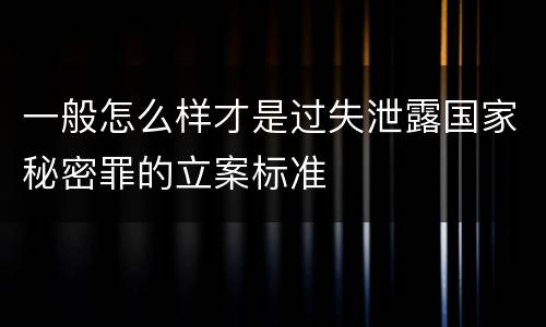 一般怎么样才是过失泄露国家秘密罪的立案标准