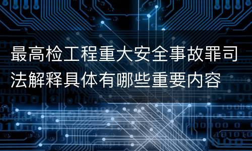 最高检工程重大安全事故罪司法解释具体有哪些重要内容
