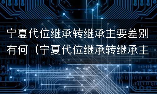 宁夏代位继承转继承主要差别有何（宁夏代位继承转继承主要差别有何不同）