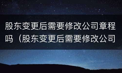 股东变更后需要修改公司章程吗（股东变更后需要修改公司章程吗）