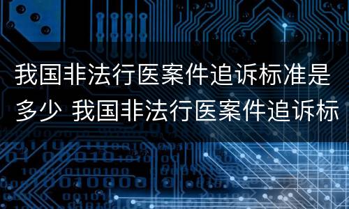 我国非法行医案件追诉标准是多少 我国非法行医案件追诉标准是多少天