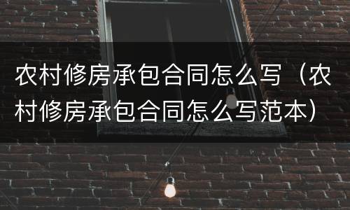 农村修房承包合同怎么写(农村修房承包合同怎么写范本)