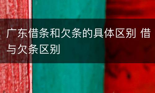 广东借条和欠条的具体区别 借与欠条区别
