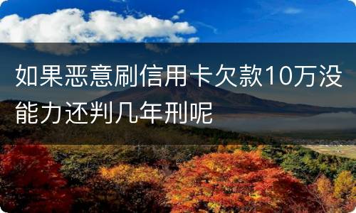 如果恶意刷信用卡欠款10万没能力还判几年刑呢
