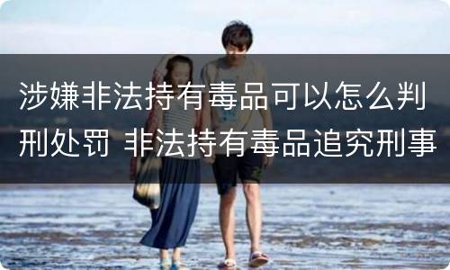 涉嫌非法持有毒品可以怎么判刑处罚 非法持有毒品追究刑事责任吗