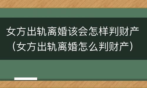 女方出轨离婚该会怎样判财产（女方出轨离婚怎么判财产）