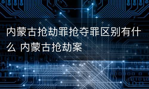 内蒙古抢劫罪抢夺罪区别有什么 内蒙古抢劫案