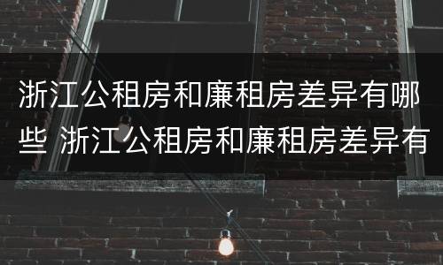 浙江公租房和廉租房差异有哪些 浙江公租房和廉租房差异有哪些原因
