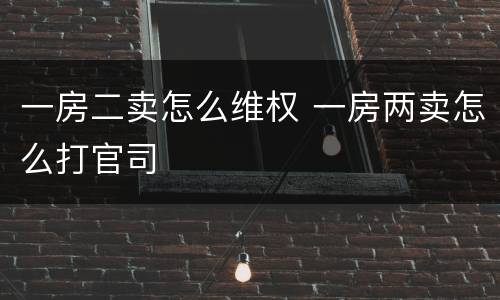 一房二卖怎么维权 一房两卖怎么打官司