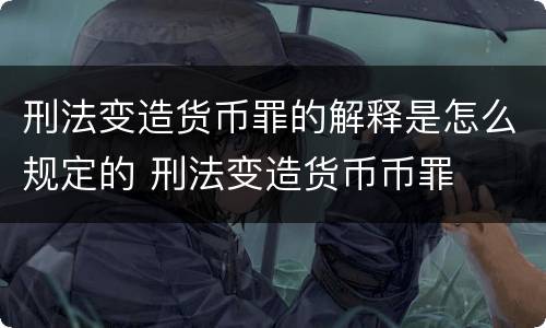 刑法变造货币罪的解释是怎么规定的 刑法变造货币币罪