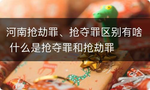 河南抢劫罪、抢夺罪区别有啥 什么是抢夺罪和抢劫罪