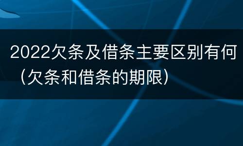 2022欠条及借条主要区别有何（欠条和借条的期限）