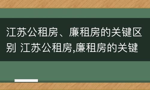 江苏公租房、廉租房的关键区别 江苏公租房,廉租房的关键区别是