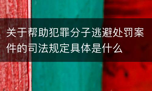 关于帮助犯罪分子逃避处罚案件的司法规定具体是什么