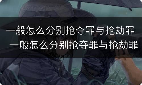 一般怎么分别抢夺罪与抢劫罪 一般怎么分别抢夺罪与抢劫罪的区别