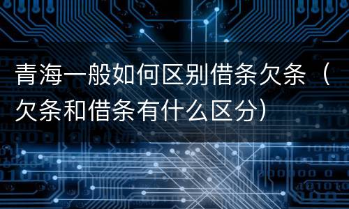 青海一般如何区别借条欠条（欠条和借条有什么区分）