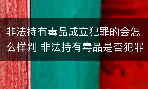 非法持有毒品成立犯罪的会怎么样判 非法持有毒品是否犯罪