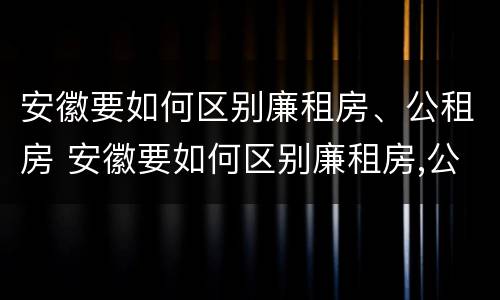安徽要如何区别廉租房、公租房 安徽要如何区别廉租房,公租房呢