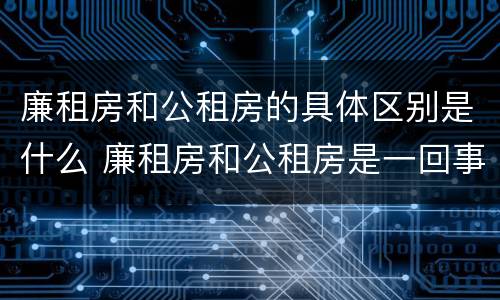 廉租房和公租房的具体区别是什么 廉租房和公租房是一回事吗
