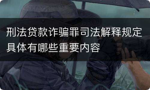 刑法贷款诈骗罪司法解释规定具体有哪些重要内容