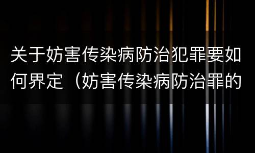 关于妨害传染病防治犯罪要如何界定（妨害传染病防治罪的犯罪构成）