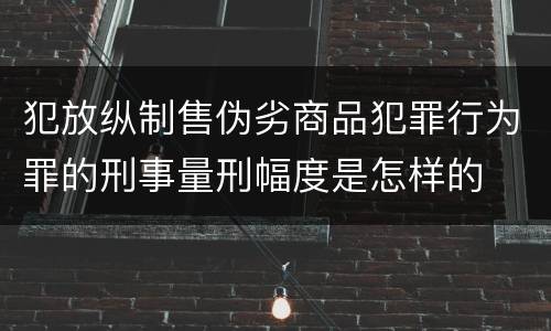 犯放纵制售伪劣商品犯罪行为罪的刑事量刑幅度是怎样的