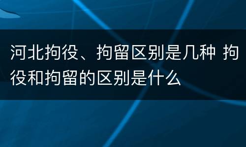 河北拘役、拘留区别是几种 拘役和拘留的区别是什么