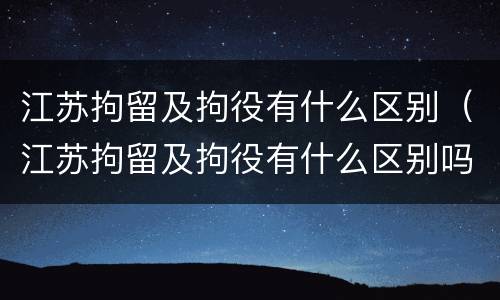 江苏拘留及拘役有什么区别（江苏拘留及拘役有什么区别吗）