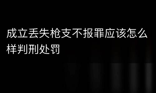 成立丢失枪支不报罪应该怎么样判刑处罚