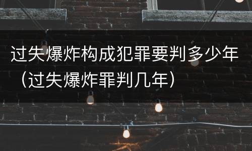 过失爆炸构成犯罪要判多少年（过失爆炸罪判几年）
