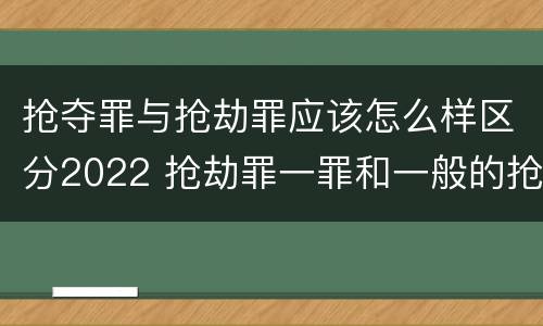 抢夺罪与抢劫罪应该怎么样区分2022 抢劫罪一罪和一般的抢劫罪