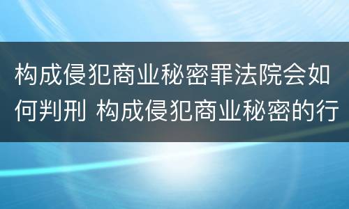 构成侵犯商业秘密罪法院会如何判刑 构成侵犯商业秘密的行为 构成侵犯商业秘密罪法院会如何判刑 构成侵犯商业秘密的行为