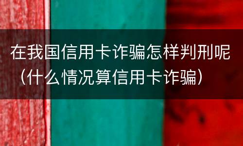 在我国信用卡诈骗怎样判刑呢（什么情况算信用卡诈骗）