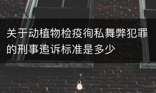 关于动植物检疫徇私舞弊犯罪的刑事追诉标准是多少 关于动植物检疫徇私舞弊犯罪的刑事追诉标准是多少