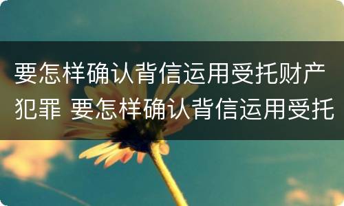 要怎样确认背信运用受托财产犯罪 要怎样确认背信运用受托财产犯罪