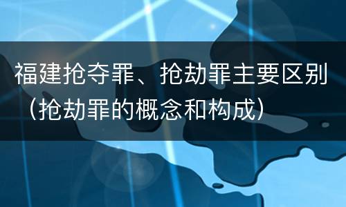 福建抢夺罪、抢劫罪主要区别（抢劫罪的概念和构成）