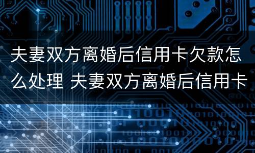 夫妻双方离婚后信用卡欠款怎么处理 夫妻双方离婚后信用卡欠款怎么处理呢
