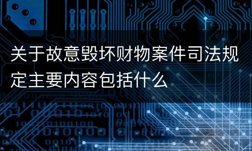 关于故意毁坏财物案件司法规定主要内容包括什么