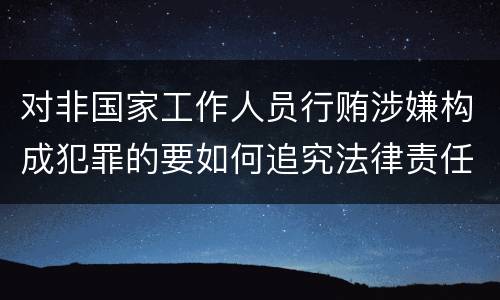 对非国家工作人员行贿涉嫌构成犯罪的要如何追究法律责任