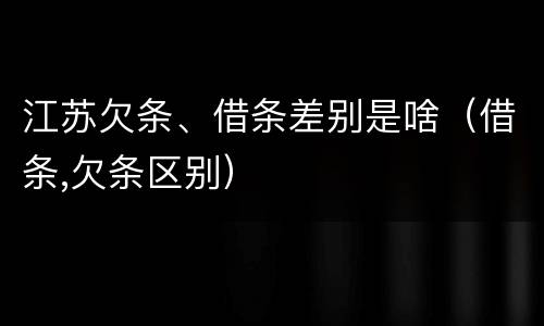 江苏欠条、借条差别是啥（借条,欠条区别）