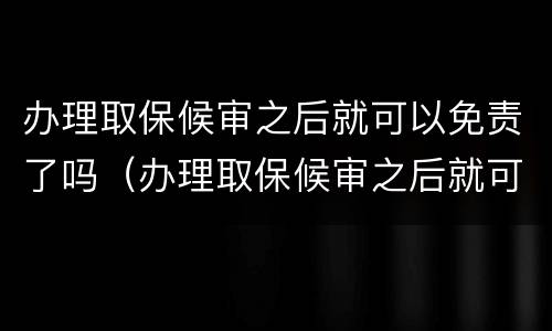 办理取保候审之后就可以免责了吗（办理取保候审之后就可以免责了吗怎么办）